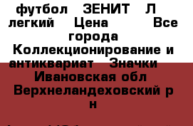 1.1) футбол : ЗЕНИТ  “Л“  (легкий) › Цена ­ 249 - Все города Коллекционирование и антиквариат » Значки   . Ивановская обл.,Верхнеландеховский р-н